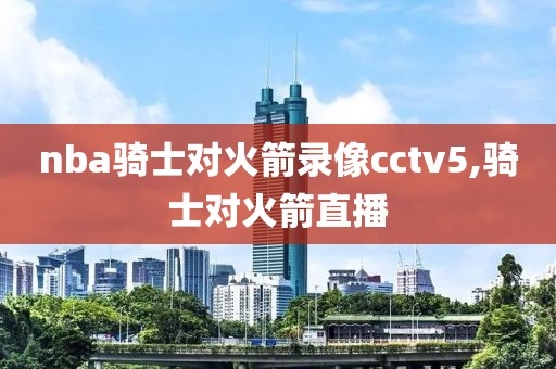 nba骑士对火箭录像cctv5,骑士对火箭直播
