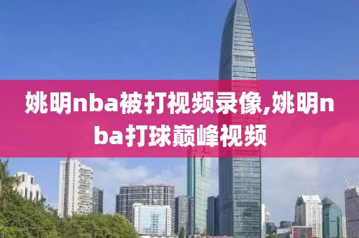 姚明nba被打视频录像,姚明nba打球巅峰视频