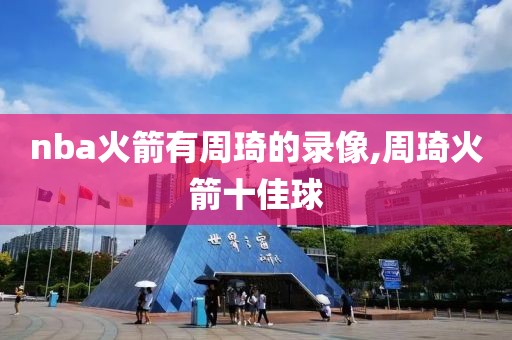 nba火箭有周琦的录像,周琦火箭十佳球