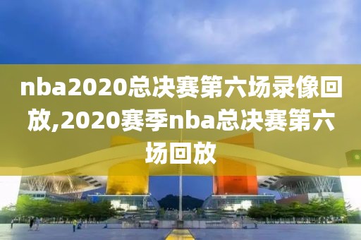 nba2020总决赛第六场录像回放,2020赛季nba总决赛第六场回放