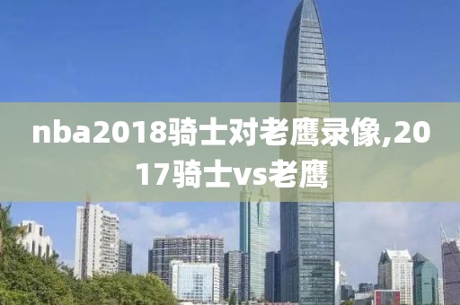 nba2018骑士对老鹰录像,2017骑士vs老鹰