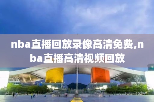 nba直播回放录像高清免费,nba直播高清视频回放