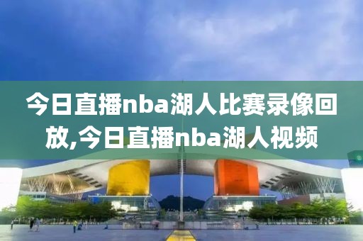 今日直播nba湖人比赛录像回放,今日直播nba湖人视频