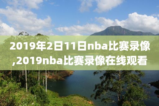 2019年2日11日nba比赛录像,2019nba比赛录像在线观看