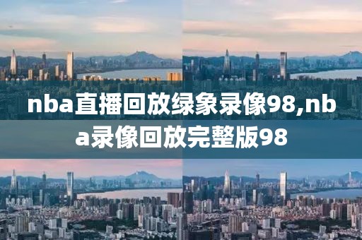 nba直播回放绿象录像98,nba录像回放完整版98