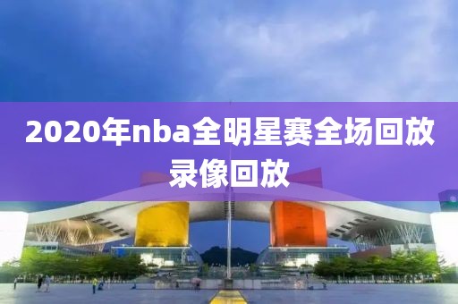 2020年nba全明星赛全场回放录像回放