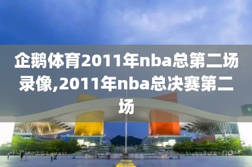 企鹅体育2011年nba总第二场录像,2011年nba总决赛第二场
