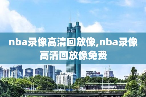nba录像高清回放像,nba录像高清回放像免费