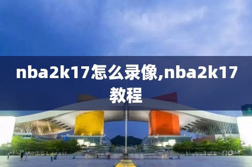 nba2k17怎么录像,nba2k17教程