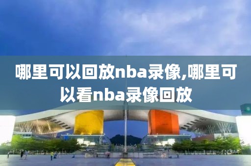 哪里可以回放nba录像,哪里可以看nba录像回放