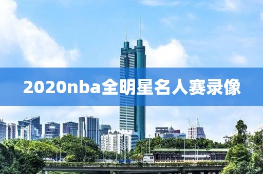 2020nba全明星名人赛录像