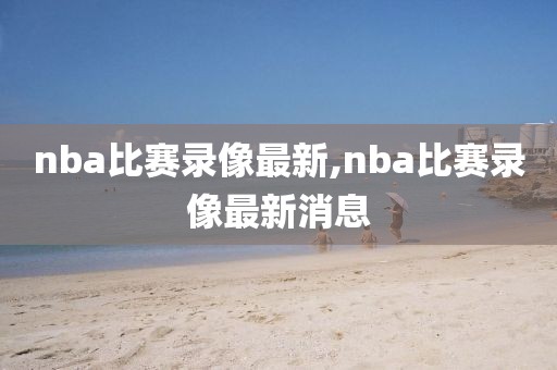 nba比赛录像最新,nba比赛录像最新消息