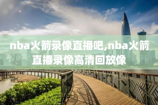 nba火箭录像直播吧,nba火箭直播录像高清回放像