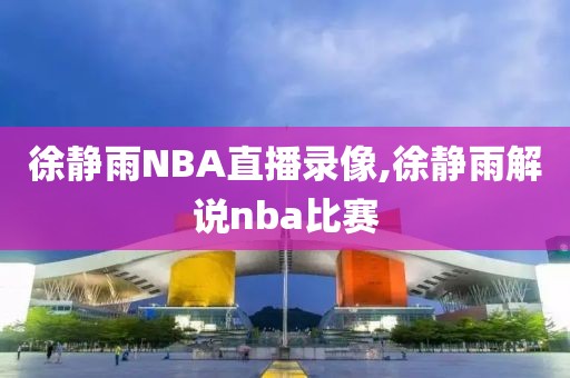 徐静雨NBA直播录像,徐静雨解说nba比赛