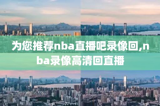为您推荐nba直播吧录像回,nba录像高清回直播