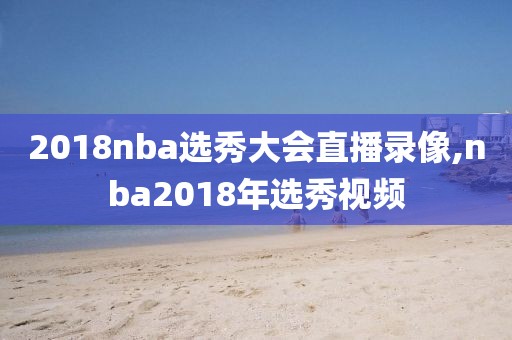 2018nba选秀大会直播录像,nba2018年选秀视频