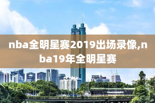 nba全明星赛2019出场录像,nba19年全明星赛