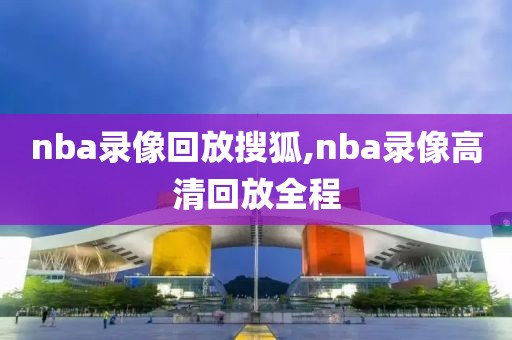 nba录像回放搜狐,nba录像高清回放全程