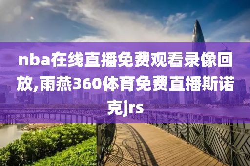 nba在线直播免费观看录像回放,雨燕360体育免费直播斯诺克jrs