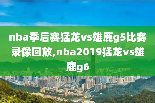 nba季后赛猛龙vs雄鹿g5比赛录像回放,nba2019猛龙vs雄鹿g6