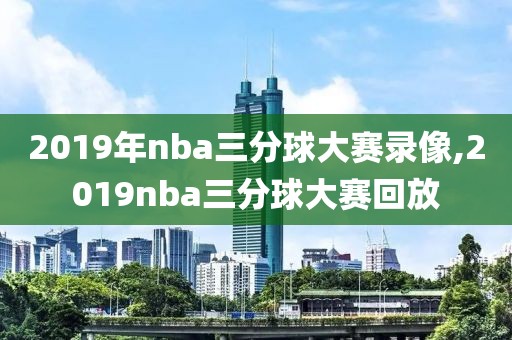 2019年nba三分球大赛录像,2019nba三分球大赛回放