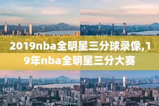 2019nba全明星三分球录像,19年nba全明星三分大赛