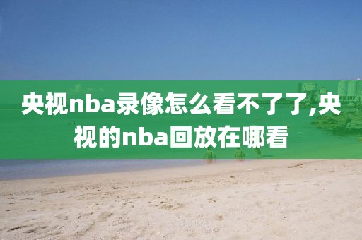 央视nba录像怎么看不了了,央视的nba回放在哪看
