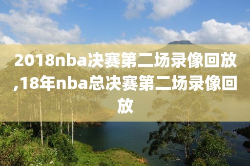 2018nba决赛第二场录像回放,18年nba总决赛第二场录像回放