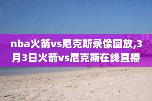 nba火箭vs尼克斯录像回放,3月3日火箭vs尼克斯在线直播