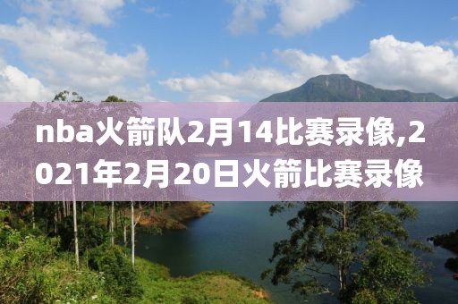 nba火箭队2月14比赛录像,2021年2月20日火箭比赛录像