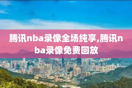 腾讯nba录像全场纯享,腾讯nba录像免费回放