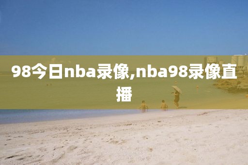 98今日nba录像,nba98录像直播