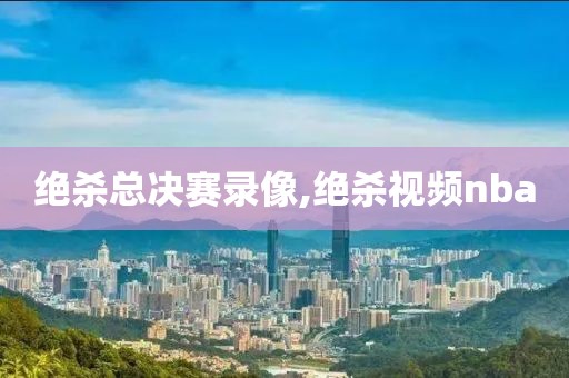 绝杀总决赛录像,绝杀视频nba