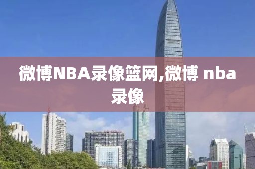 微博NBA录像篮网,微博 nba录像