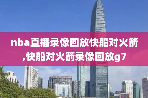 nba直播录像回放快船对火箭,快船对火箭录像回放g7