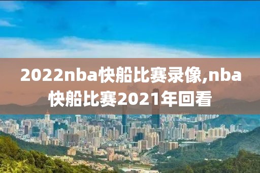 2022nba快船比赛录像,nba快船比赛2021年回看