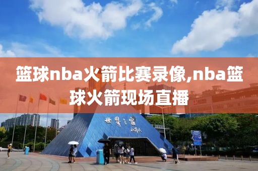 篮球nba火箭比赛录像,nba篮球火箭现场直播