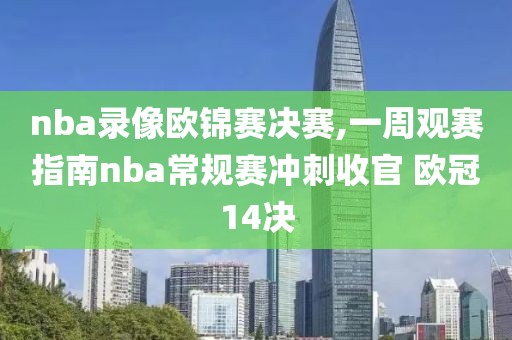 nba录像欧锦赛决赛,一周观赛指南nba常规赛冲刺收官 欧冠14决