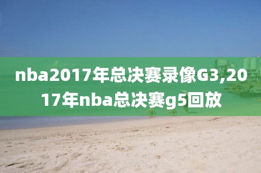 nba2017年总决赛录像G3,2017年nba总决赛g5回放