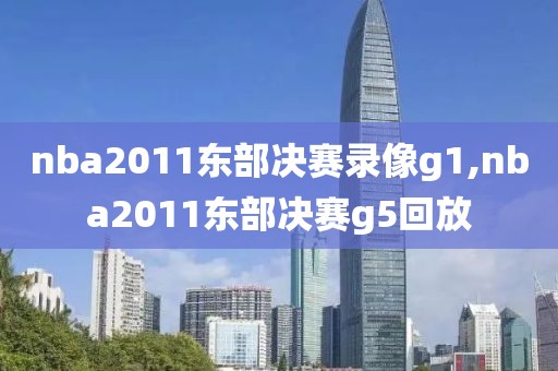 nba2011东部决赛录像g1,nba2011东部决赛g5回放