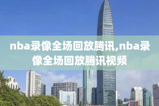 nba录像全场回放腾讯,nba录像全场回放腾讯视频