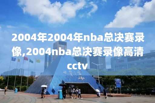 2004年2004年nba总决赛录像,2004nba总决赛录像高清cctv