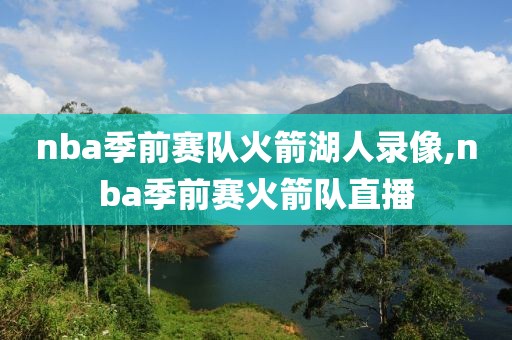nba季前赛队火箭湖人录像,nba季前赛火箭队直播