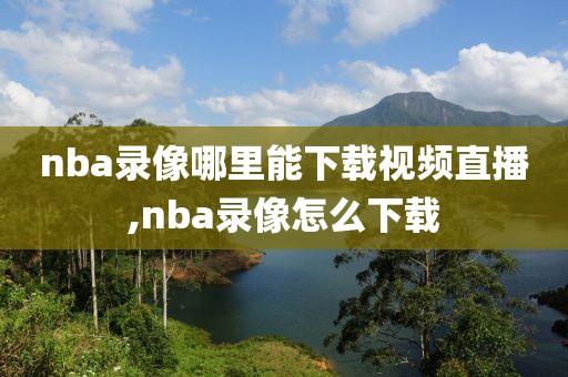 nba录像哪里能下载视频直播,nba录像怎么下载