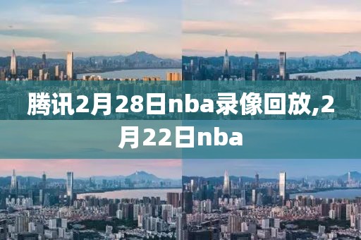 腾讯2月28日nba录像回放,2月22日nba
