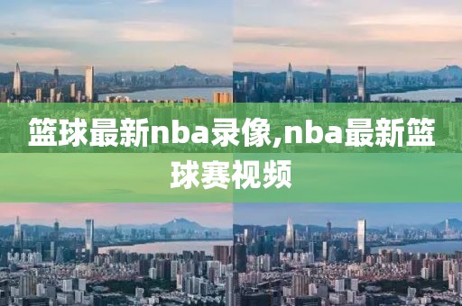 篮球最新nba录像,nba最新篮球赛视频