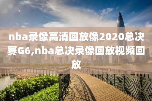 nba录像高清回放像2020总决赛G6,nba总决录像回放视频回放