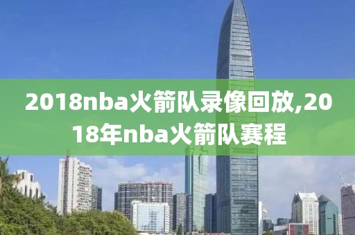 2018nba火箭队录像回放,2018年nba火箭队赛程