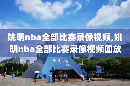 姚明nba全部比赛录像视频,姚明nba全部比赛录像视频回放