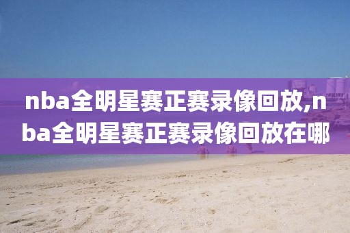 nba全明星赛正赛录像回放,nba全明星赛正赛录像回放在哪